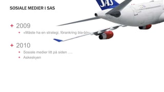 SOSIALE MEDIER I SAS
+ 2009
+ «Måste ha en strategi, förankring bla-bla»
+ 2010
+ Sosiale medier litt på siden ….
+ Askeskyen
 