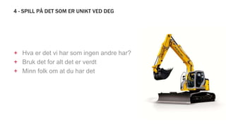 4 - SPILL PÅ DET SOM ER UNIKT VED DEG
+ Hva er det vi har som ingen andre har?
+ Bruk det for alt det er verdt
+ Minn folk om at du har det
 