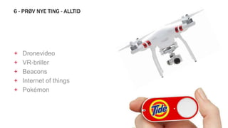 6 - PRØV NYE TING - ALLTID
+ Dronevideo
+ VR-briller
+ Beacons
+ Internet of things
+ Pokémon
 