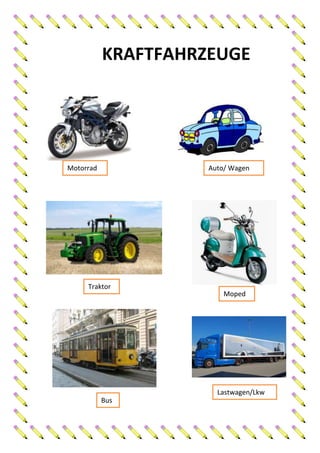 KRAFTFAHRZEUGE




Motorrad             Auto/ Wagen




     Traktor
                         Moped




                       Lastwagen/Lkw
           Bus
 