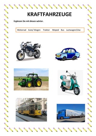 KRAFTFAHRZEUGE
Ergänzen Sie mit diesen wörter.


   Motorrad Auto/ Wagen       Traktor   Moped Bus Lastwagen/Lkw
 