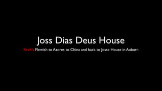 Joss Dias Deus House
Kraft’s Flemish to Azores to China and back to Josse House in Auburn
 