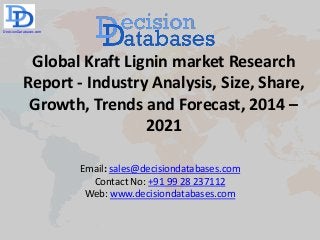 Global Kraft Lignin market Research
Report - Industry Analysis, Size, Share,
Growth, Trends and Forecast, 2014 –
2021
Email: sales@decisiondatabases.com
Contact No: +91 99 28 237112
Web: www.decisiondatabases.com
DecisionDatabases.com
 