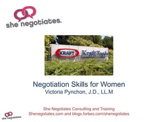 Negotiation Skills for Women
        Victoria Pynchon, J.D., LL.M


      She Negotiates Consulting and Training
Shenegotiates.com and blogs.forbes.com/shenegotiates
 
