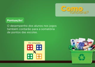 Como
                                      funciona?

Pontuação!
O desempenho dos alunos nos jogos
também contarão para a somatória
de pontos das escolas.


              Pré-olimpíadas

               x         x

                   x
                               Olimpíadas

                                    x
               x         x
 