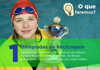 O que
                                        faremos?




1
    Olimpíadas de Reciclagem
    Campeonato de coleta de resíduos recicláveis
    e jogos esportivos em 4 cidades do Brasil,
    envolvendo 4 escolas públicas em cada cidade.
 