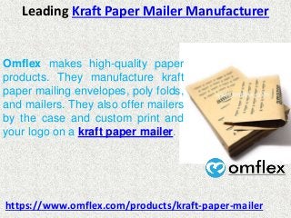 Leading Kraft Paper Mailer Manufacturer
Omflex makes high-quality paper
products. They manufacture kraft
paper mailing envelopes, poly folds,
and mailers. They also offer mailers
by the case and custom print and
your logo on a kraft paper mailer.
https://www.omflex.com/products/kraft-paper-mailer
 
