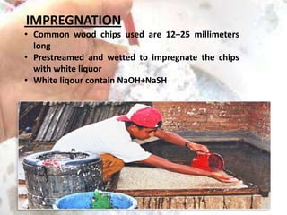 IMPREGNATION
• Common wood chips used are 12–25 millimeters
long
• Prestreamed and wetted to impregnate the chips
with white liquor
• White liqour contain NaOH+NaSH

 