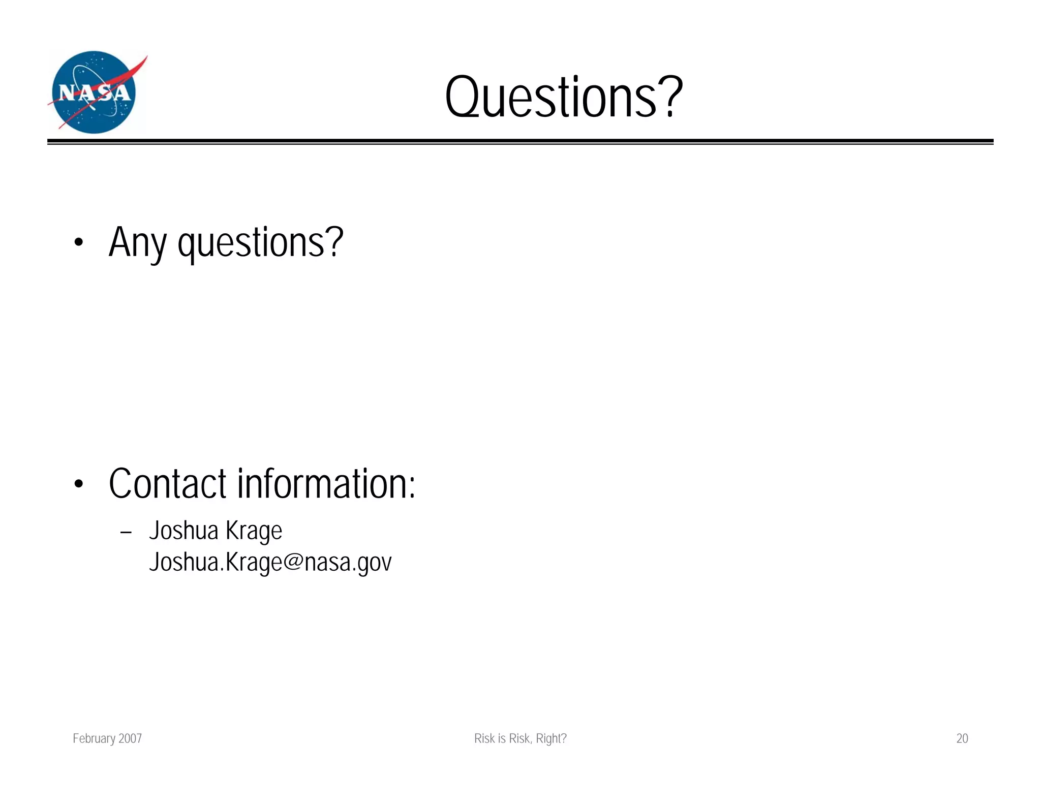 Questions?

• Any questions?




• Contact information:
        – Joshua Krage
          Joshua.Krage@nasa.gov




February 2007                      Risk is Risk, Right?   20
 