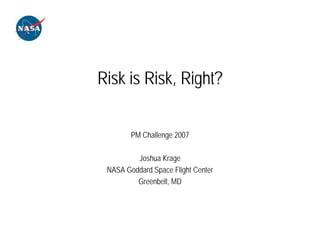 Risk is Risk, Right?


        PM Challenge 2007

         Joshua Krage
 NASA Goddard Space Flight Center
         Greenbelt, MD
 