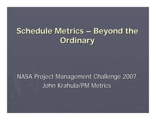 Schedule Metrics – Beyond the
          Ordinary



NASA Project Management Challenge 2007
        John Krahula/PM Metrics
 