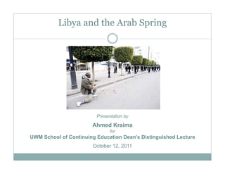 Libya and the Arab Spring




                         Presentation by

                       Ahmed Kraima
                               for
UWM School of Continuing Education Dean’s Distinguished Lecture
                        October 12, 2011
 