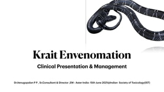 Dr.Venugopalan P P , Sr.Consultant & Director ,EM - Aster India- 15th June 2021@Indian Society of Toxicology(IST)
KraitEnvenomation
Clinical Presentation & Management
 