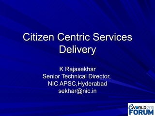 Citizen Centric Services Delivery K Rajasekhar Senior Technical Director,  NIC APSC,Hyderabad [email_address] 