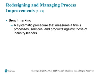 Copyright © 2019, 2016, 2014 Pearson Education, Inc. All Rights Reserved
Redesigning and Managing Process
Improvements (3 of 4)
• Benchmarking
– A systematic procedure that measures a firm’s
processes, services, and products against those of
industry leaders
 