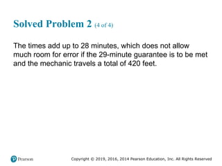 Copyright © 2019, 2016, 2014 Pearson Education, Inc. All Rights Reserved
Solved Problem 2 (4 of 4)
The times add up to 28 minutes, which does not allow
much room for error if the 29-minute guarantee is to be met
and the mechanic travels a total of 420 feet.
 