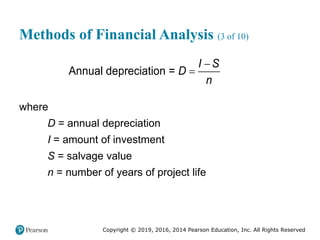 Copyright © 2019, 2016, 2014 Pearson Education, Inc. All Rights Reserved
Methods of Financial Analysis (3 of 10)
Annual depreciation =
I S
D
n


where
D = annual depreciation
I = amount of investment
S = salvage value
n = number of years of project life
 