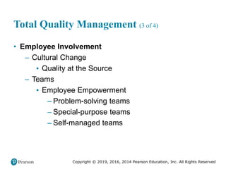 Copyright © 2019, 2016, 2014 Pearson Education, Inc. All Rights Reserved
Total Quality Management (3 of 4)
• Employee Involvement
– Cultural Change
▪ Quality at the Source
– Teams
▪ Employee Empowerment
– Problem-solving teams
– Special-purpose teams
– Self-managed teams
 