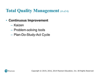 Copyright © 2019, 2016, 2014 Pearson Education, Inc. All Rights Reserved
Total Quality Management (4 of 4)
• Continuous Improvement
– Kaizen
– Problem-solving tools
– Plan-Do-Study-Act Cycle
 