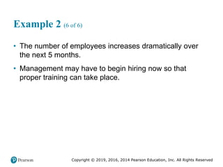 Copyright © 2019, 2016, 2014 Pearson Education, Inc. All Rights Reserved
Example 2 (6 of 6)
• The number of employees increases dramatically over
the next 5 months.
• Management may have to begin hiring now so that
proper training can take place.
 