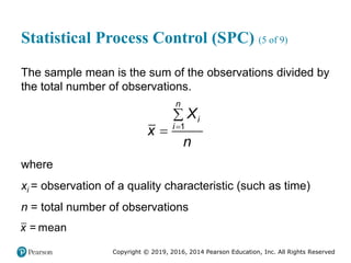 Copyright © 2019, 2016, 2014 Pearson Education, Inc. All Rights Reserved
Statistical Process Control (SPC) (5 of 9)
The sample mean is the sum of the observations divided by
the total number of observations.
1
n
i
i
X
x
n



where
xi = observation of a quality characteristic (such as time)
n = total number of observations
= mean
x
 