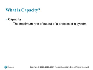 Copyright © 2019, 2016, 2014 Pearson Education, Inc. All Rights Reserved
What is Capacity?
• Capacity
– The maximum rate of output of a process or a system.
 