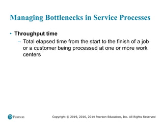 Copyright © 2019, 2016, 2014 Pearson Education, Inc. All Rights Reserved
Managing Bottlenecks in Service Processes
• Throughput time
– Total elapsed time from the start to the finish of a job
or a customer being processed at one or more work
centers
 