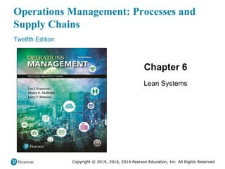 Copyright © 2019, 2016, 2014 Pearson Education, Inc. All Rights Reserved
Operations Management: Processes and
Supply Chains
Twelfth Edition
Chapter 6
Lean Systems
Copyright © 2019, 2016, 2014 Pearson Education, Inc. All Rights Reserved
 