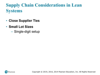 Copyright © 2019, 2016, 2014 Pearson Education, Inc. All Rights Reserved
Supply Chain Considerations in Lean
Systems
• Close Supplier Ties
• Small Lot Sizes
– Single-digit setup
 