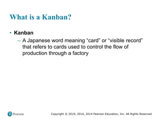 Copyright © 2019, 2016, 2014 Pearson Education, Inc. All Rights Reserved
What is a Kanban?
• Kanban
– A Japanese word meaning “card” or “visible record”
that refers to cards used to control the flow of
production through a factory
 