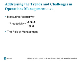 Copyright © 2019, 2016, 2014 Pearson Education, Inc. All Rights Reserved
Addressing the Trends and Challenges in
Operations Management (1 of 3)
• Measuring Productivity

Output
Productivity
Input
• The Role of Management
 