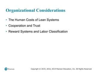 Copyright © 2019, 2016, 2014 Pearson Education, Inc. All Rights Reserved
Organizational Considerations
• The Human Costs of Lean Systems
• Cooperation and Trust
• Reward Systems and Labor Classification
 