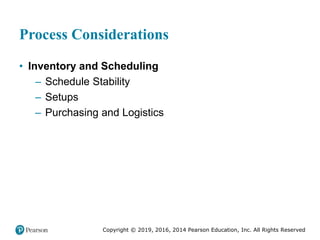 Copyright © 2019, 2016, 2014 Pearson Education, Inc. All Rights Reserved
Process Considerations
• Inventory and Scheduling
– Schedule Stability
– Setups
– Purchasing and Logistics
 