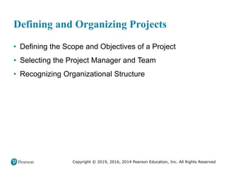 Copyright © 2019, 2016, 2014 Pearson Education, Inc. All Rights Reserved
Defining and Organizing Projects
• Defining the Scope and Objectives of a Project
• Selecting the Project Manager and Team
• Recognizing Organizational Structure
 