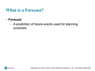Copyright © 2019, 2016, 2014 Pearson Education, Inc. All Rights Reserved
What is a Forecast?
• Forecast
– A prediction of future events used for planning
purposes.
 
