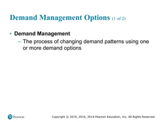 Copyright © 2019, 2016, 2014 Pearson Education, Inc. All Rights Reserved
Demand Management Options (1 of 2)
• Demand Management
– The process of changing demand patterns using one
or more demand options
 