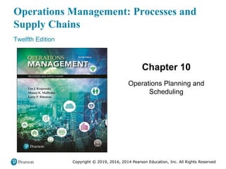 Copyright © 2019, 2016, 2014 Pearson Education, Inc. All Rights Reserved
Operations Management: Processes and
Supply Chains
Twelfth Edition
Chapter 10
Operations Planning and
Scheduling
Copyright © 2019, 2016, 2014 Pearson Education, Inc. All Rights Reserved
 