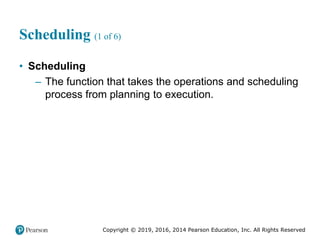 Copyright © 2019, 2016, 2014 Pearson Education, Inc. All Rights Reserved
Scheduling (1 of 6)
• Scheduling
– The function that takes the operations and scheduling
process from planning to execution.
 
