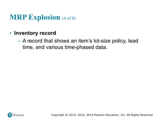 Copyright © 2019, 2016, 2014 Pearson Education, Inc. All Rights Reserved
MRP Explosion (4 of 8)
• Inventory record
– A record that shows an item’s lot-size policy, lead
time, and various time-phased data.
 