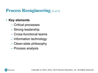 Copyright © 2019, 2016, 2014 Pearson Education, Inc. All Rights Reserved
Process Reengineering (2 of 2)
• Key elements
– Critical processes
– Strong leadership
– Cross-functional teams
– Information technology
– Clean-slate philosophy
– Process analysis
 