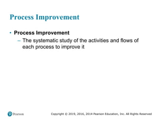 Copyright © 2019, 2016, 2014 Pearson Education, Inc. All Rights Reserved
Process Improvement
• Process Improvement
– The systematic study of the activities and flows of
each process to improve it
 