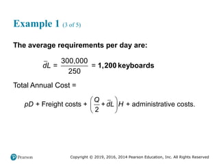 Copyright © 2019, 2016, 2014 Pearson Education, Inc. All Rights Reserved
Example 1 (3 of 5)
The average requirements per day are:
300,000
= =
250
dL 1,200 keyboards
Total Annual Cost =
+ Freight costs + + + administrative costs.
2
Q
pD dL H
 
 
 
 