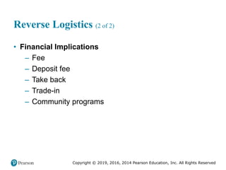 Copyright © 2019, 2016, 2014 Pearson Education, Inc. All Rights Reserved
Reverse Logistics (2 of 2)
• Financial Implications
– Fee
– Deposit fee
– Take back
– Trade-in
– Community programs
 