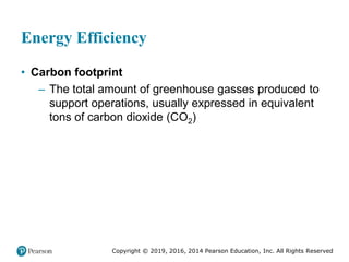 Copyright © 2019, 2016, 2014 Pearson Education, Inc. All Rights Reserved
Energy Efficiency
• Carbon footprint
– The total amount of greenhouse gasses produced to
support operations, usually expressed in equivalent
tons of carbon dioxide (CO2)
 