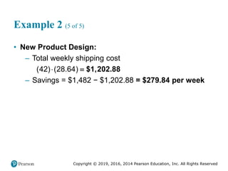 Copyright © 2019, 2016, 2014 Pearson Education, Inc. All Rights Reserved
Example 2 (5 of 5)
• New Product Design:
– Total weekly shipping cost
(42) (28.64)
 $1,202.88

– Savings = $1,482 − $1,202.88 = $279.84 per week
 