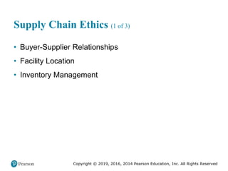 Copyright © 2019, 2016, 2014 Pearson Education, Inc. All Rights Reserved
Supply Chain Ethics (1 of 3)
• Buyer-Supplier Relationships
• Facility Location
• Inventory Management
 