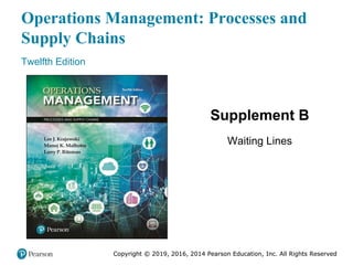 Copyright © 2019, 2016, 2014 Pearson Education, Inc. All Rights Reserved
Operations Management: Processes and
Supply Chains
Twelfth Edition
Supplement B
Waiting Lines
Copyright © 2019, 2016, 2014 Pearson Education, Inc. All Rights Reserved
 
