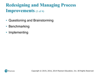 Copyright © 2019, 2016, 2014 Pearson Education, Inc. All Rights Reserved
Redesigning and Managing Process
Improvements (1 of 4)
• Questioning and Brainstorming
• Benchmarking
• Implementing
 