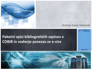 Andreja Krajnc Vobovnik
Paketni vpisi bibliografskih zapisov v
COBIB in vodenje povezav ze e-vire
 