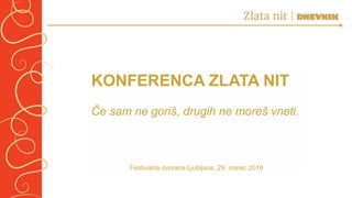 KONFERENCA ZLATA NIT
Če sam ne goriš, drugih ne moreš vneti.
Festivalna dvorana Ljubljana, 29. marec 2018
 